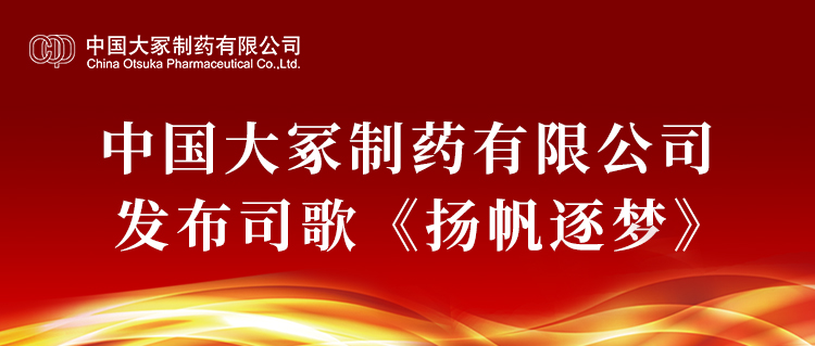 中國大冢制藥有限公司發(fā)布司歌《揚(yáng)帆逐夢》 中國大冢制藥有限公司發(fā)布司歌《揚(yáng)帆逐夢》